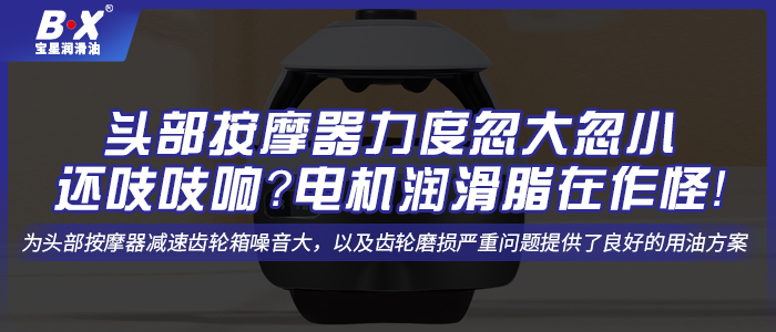 頭部按摩器力度忽大忽小還吱吱響？電機(jī)潤(rùn)滑脂在作怪！